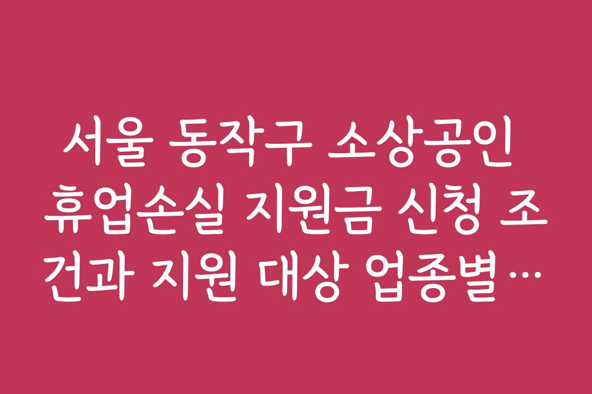 서울 동작구 소상공인 휴업손실 지원금 신청 조건과 지원 대상 업종별 상세 안내