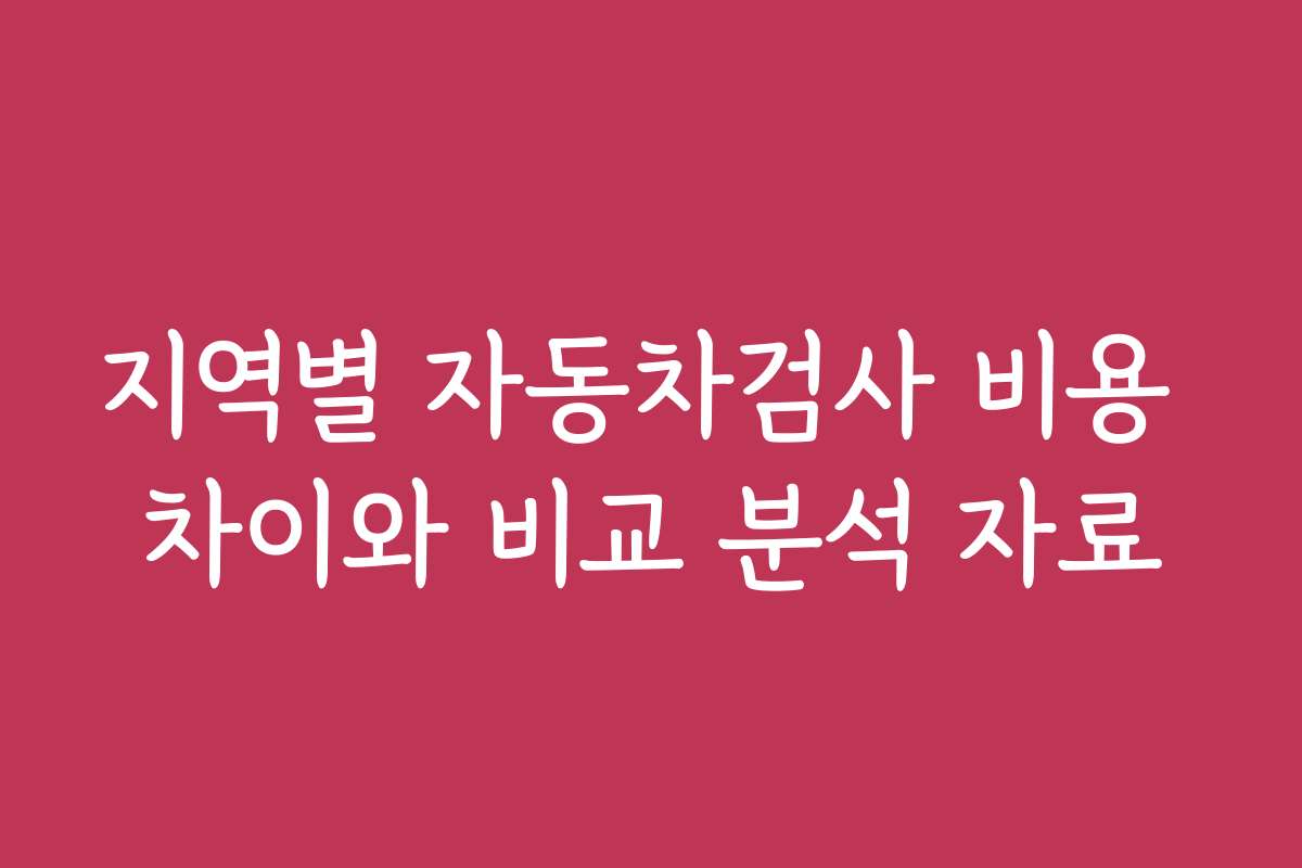 지역별 자동차검사 비용 차이와 비교 분석 자료
