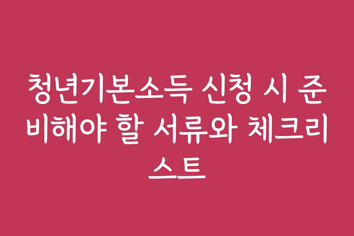 청년기본소득 신청 시 준비해야 할 서류와 체크리스트