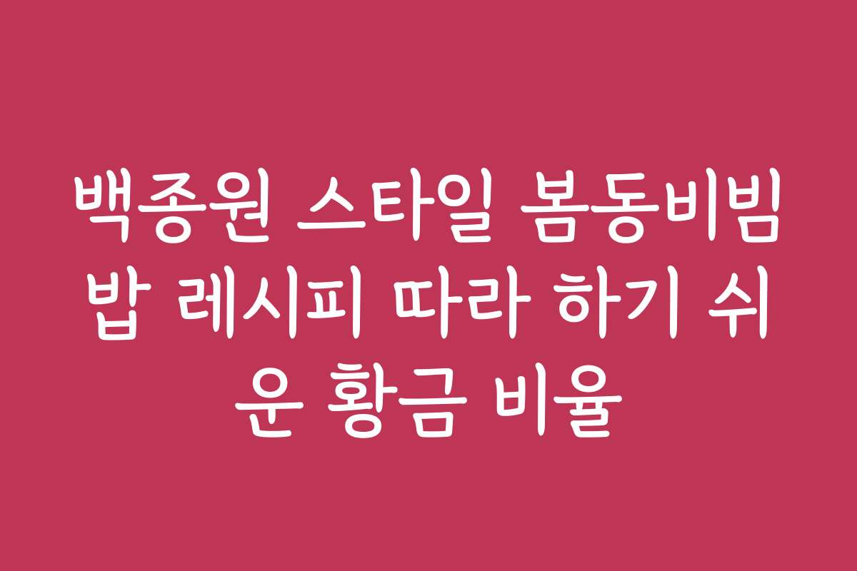 백종원 스타일 봄동비빔밥 레시피 따라 하기 쉬운 황금 비율