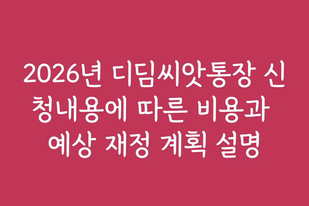 2026년 디딤씨앗통장 신청내용에 따른 비용과 예상 재정 계획 설명
