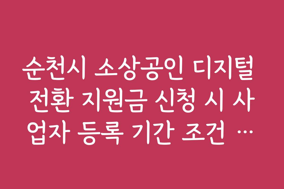 순천시 소상공인 디지털 전환 지원금 신청 시 사업자 등록 기간 조건 팩트체크