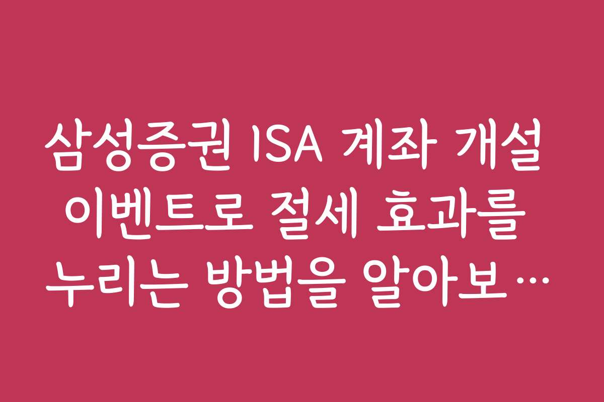 삼성증권 ISA 계좌 개설 이벤트로 절세 효과를 누리는 방법을 알아보세요