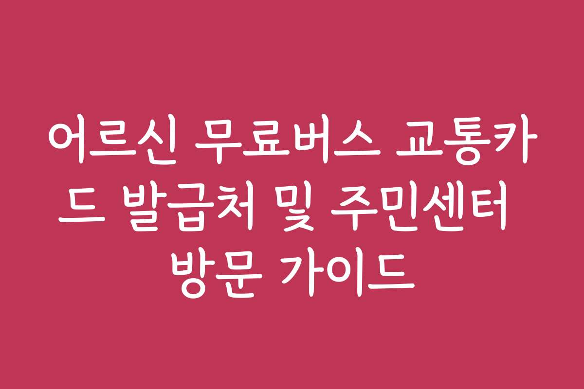 어르신 무료버스 교통카드 발급처 및 주민센터 방문 가이드