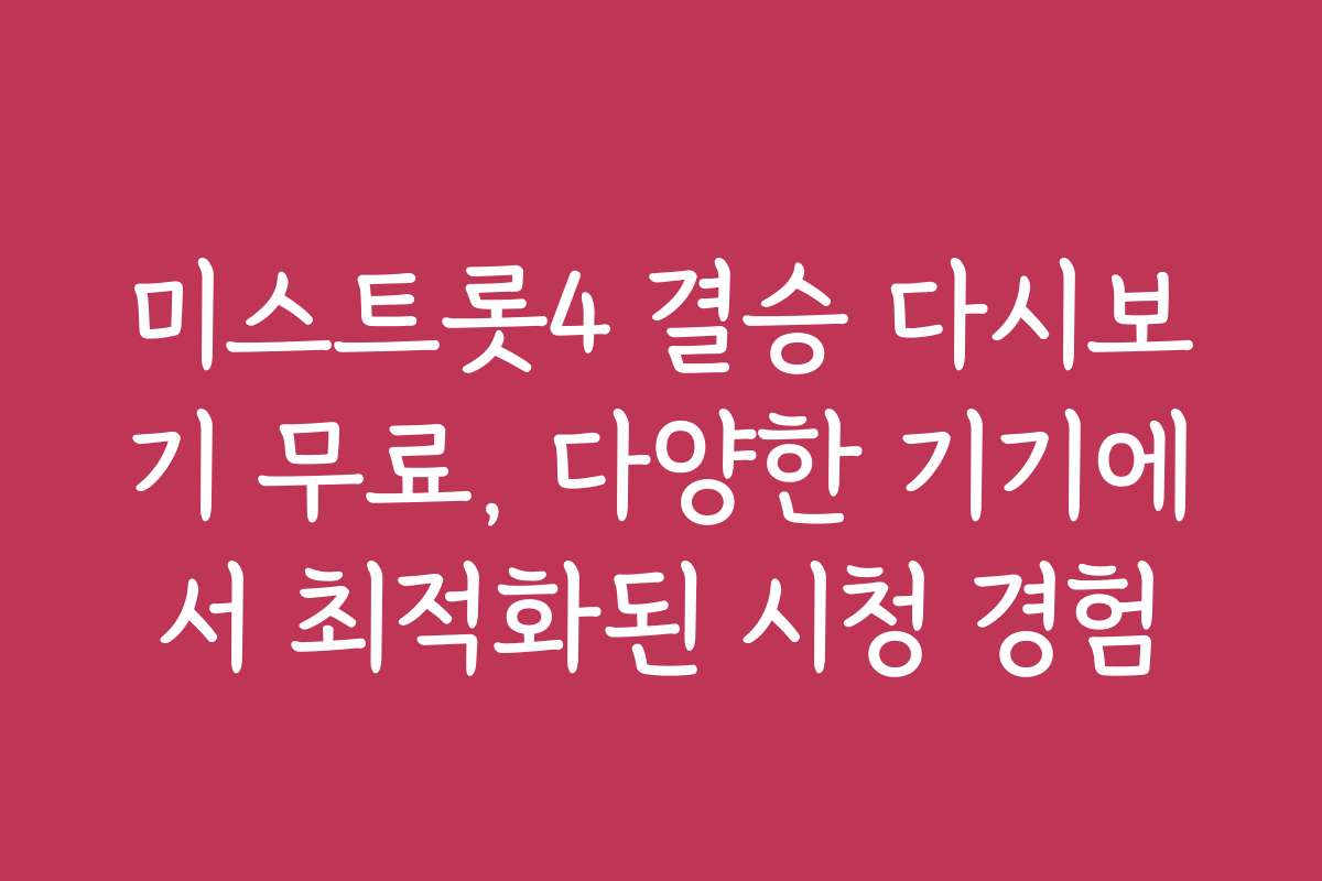미스트롯4 결승 다시보기 무료, 다양한 기기에서 최적화된 시청 경험