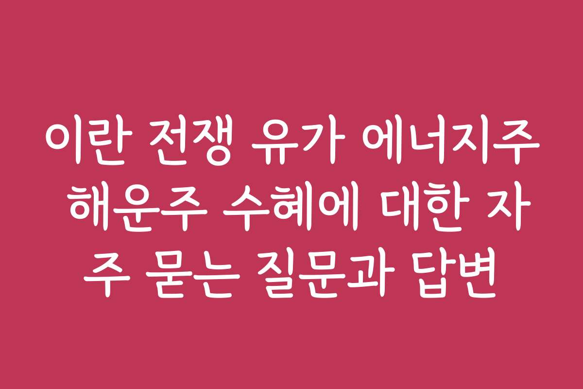 이란 전쟁 유가 에너지주 해운주 수혜에 대한 자주 묻는 질문과 답변 이란 전쟁 유가 에너지주 해운주 수혜에 대한 자주 묻는 질문과 답변