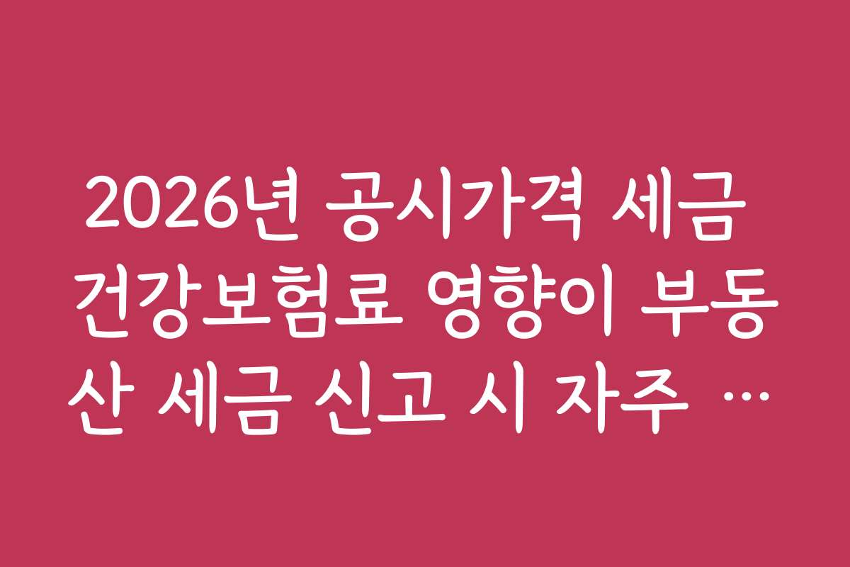 2026년 공시가격 세금 건강보험료 영향이 부동산 세금 신고 시 자주 묻는 질문과 답변