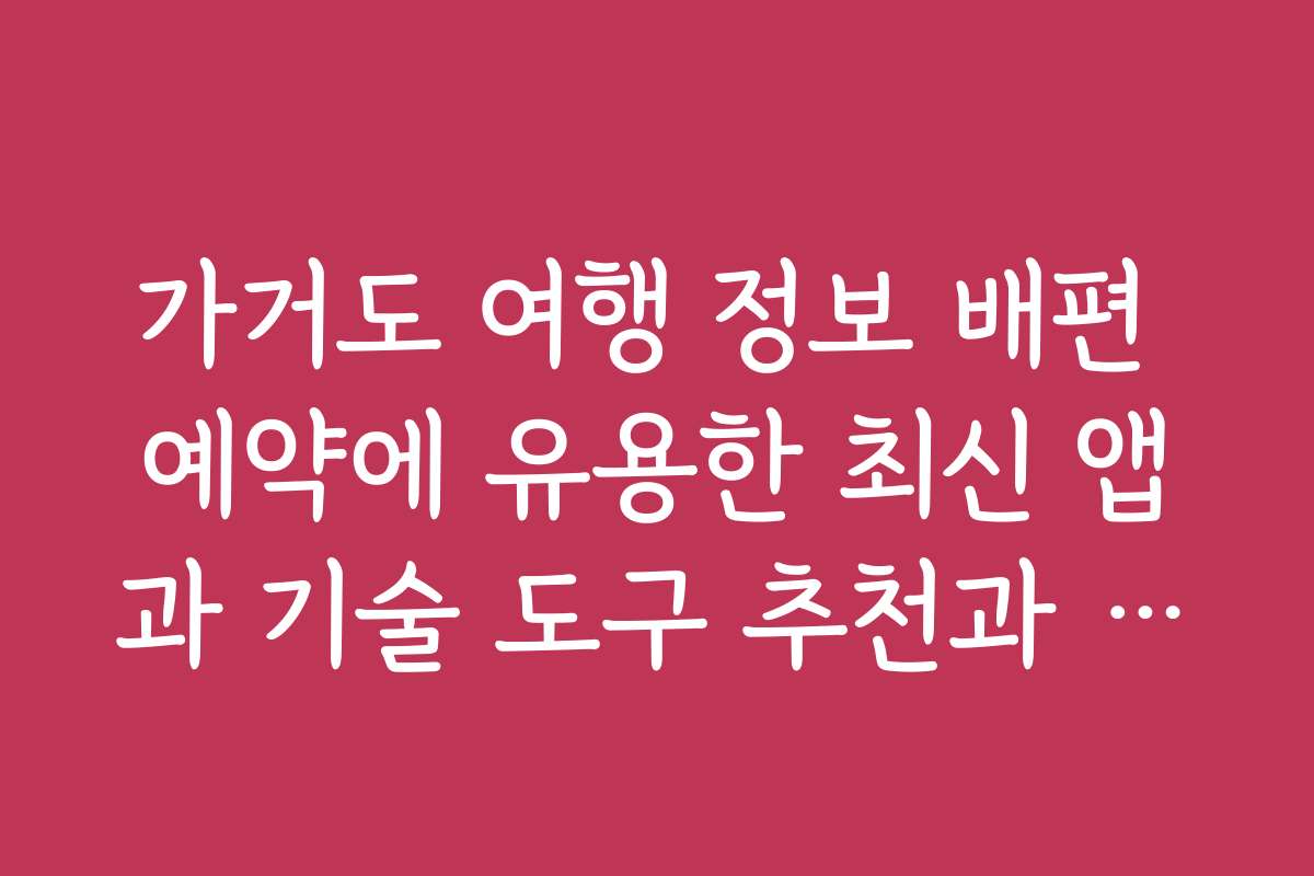 가거도 여행 정보 배편 예약에 유용한 최신 앱과 기술 도구 추천과 사용법 가거도 여행 정보 배편 예약에 유용한 최신 앱과 기술 도구 추천과 사용법