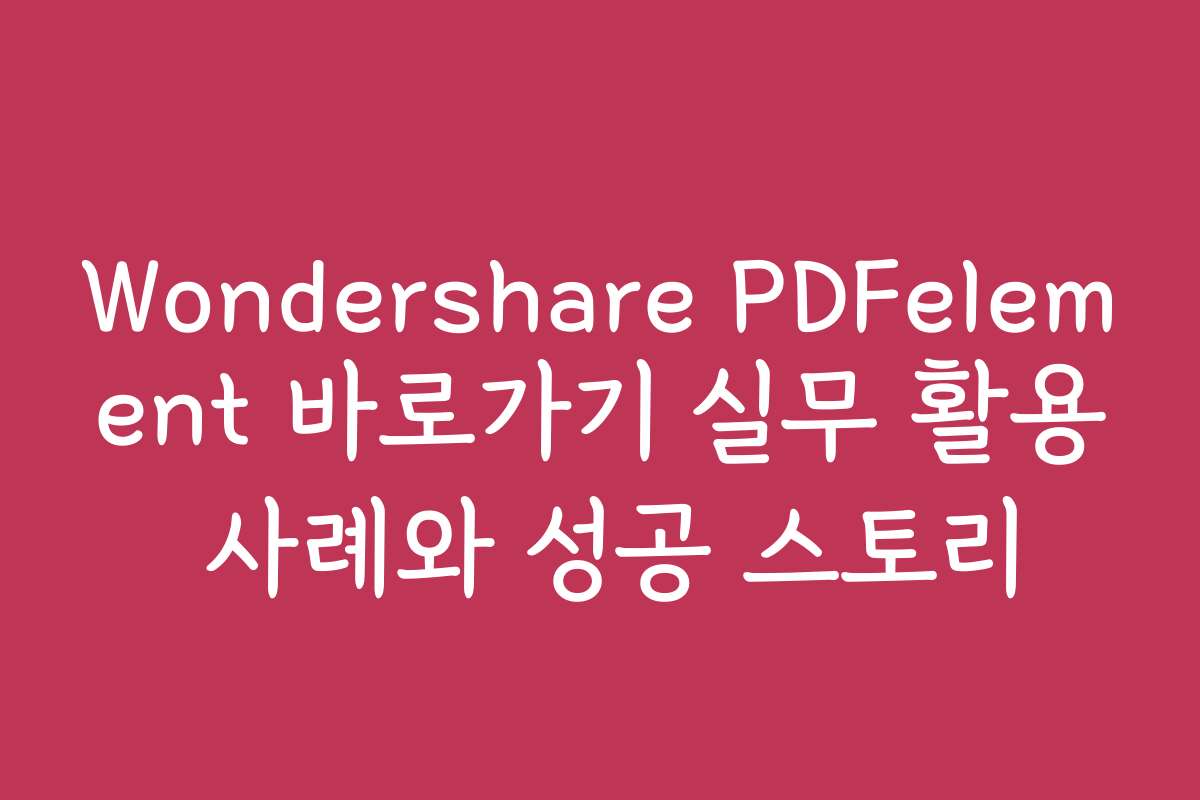 Wondershare PDFelement 바로가기 실무 활용 사례와 성공 스토리