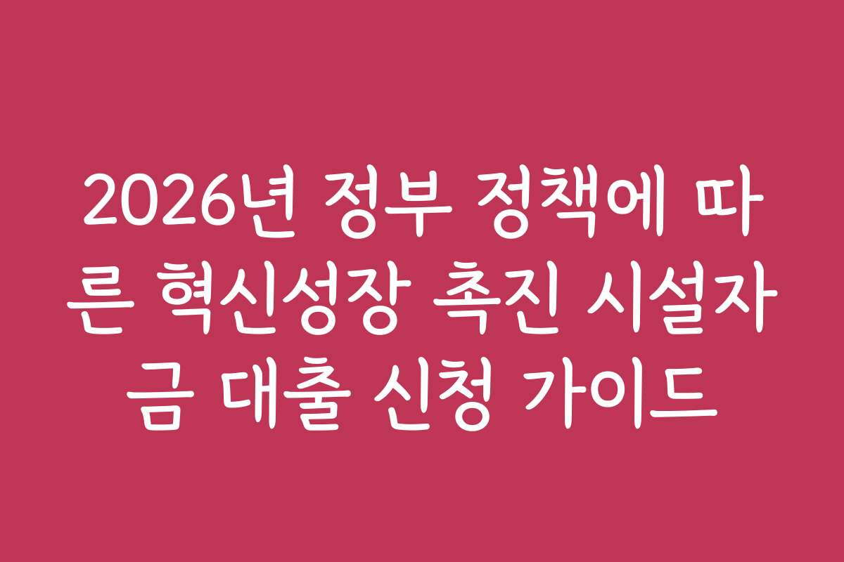 2026년 정부 정책에 따른 혁신성장 촉진 시설자금 대출 신청 가이드 2026년 정부 정책에 따른 혁신성장 촉진 시설자금 대출 신청 가이드