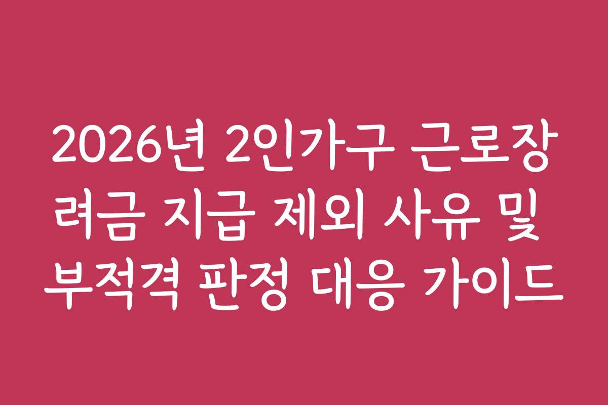 2026년 2인가구 근로장려금 지급 제외 사유 및 부적격 판정 대응 가이드