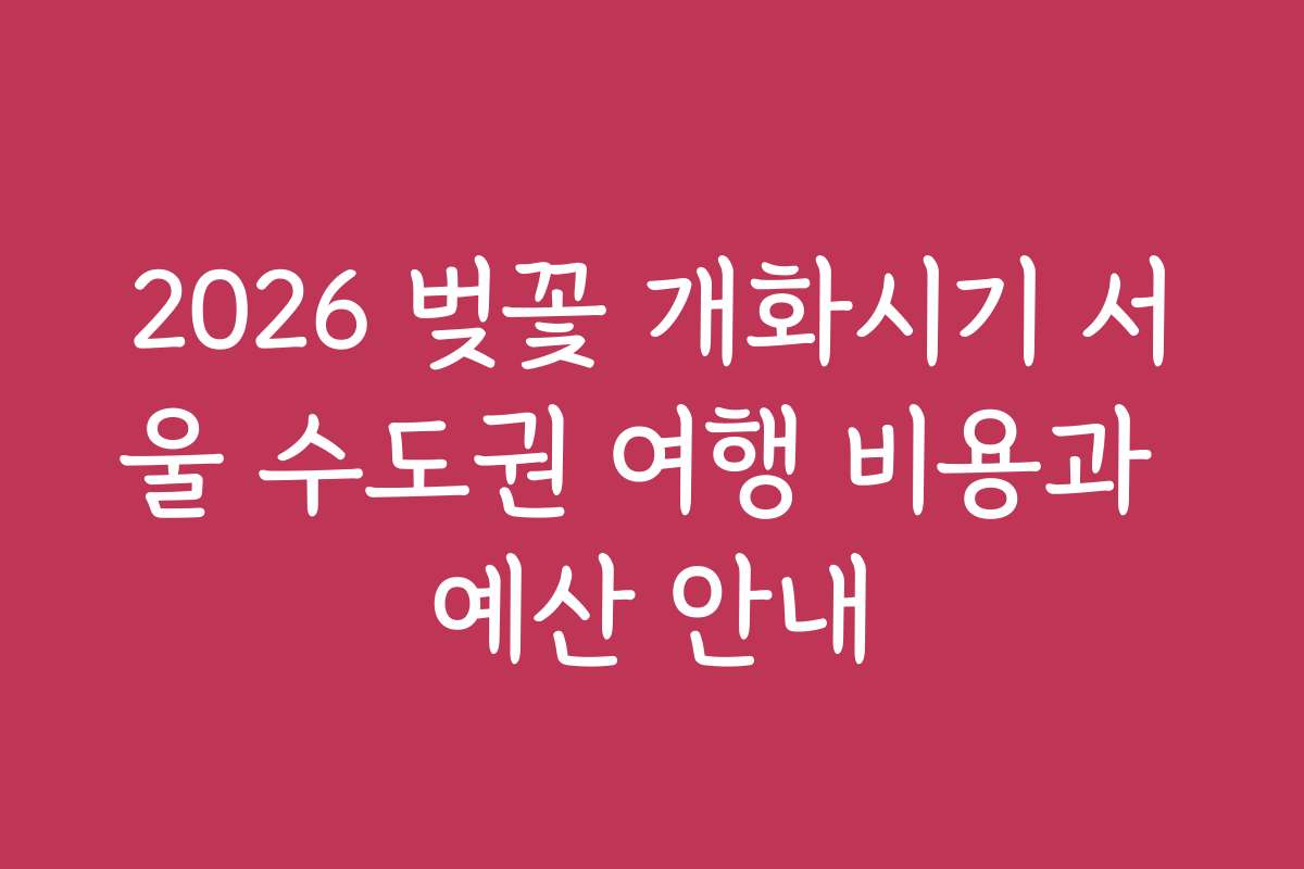 2026 벚꽃 개화시기 서울 수도권 여행 비용과 예산 안내