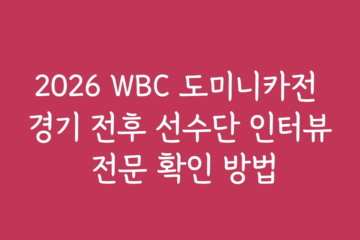 2026 WBC 도미니카전 경기 전후 선수단 인터뷰 전문 확인 방법