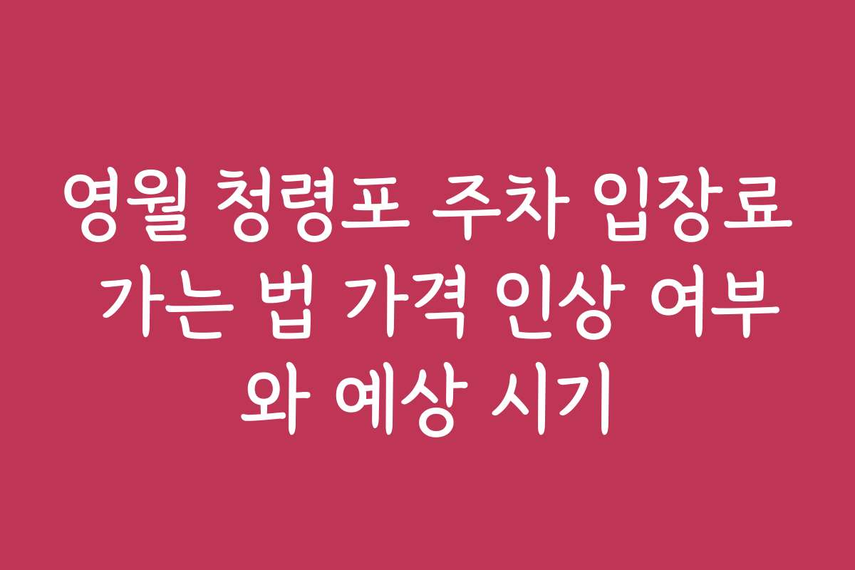 영월 청령포 주차 입장료 가는 법 가격 인상 여부와 예상 시기