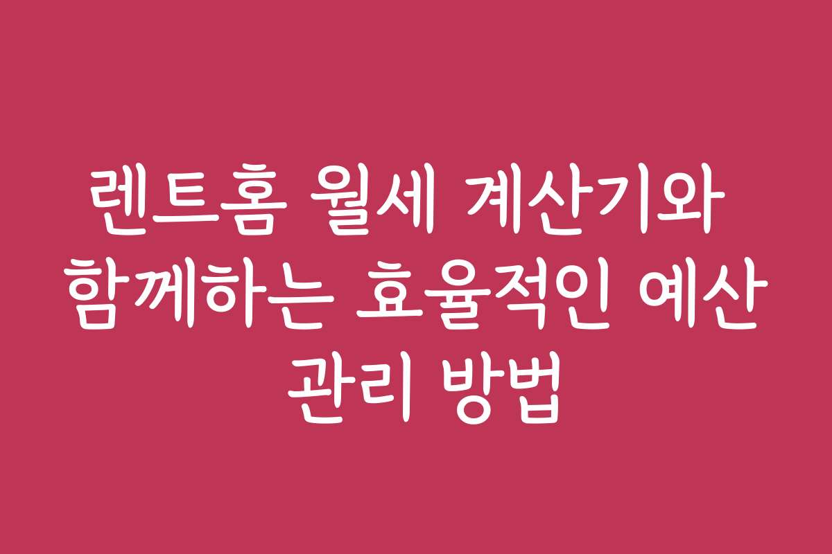 렌트홈 월세 계산기와 함께하는 효율적인 예산 관리 방법