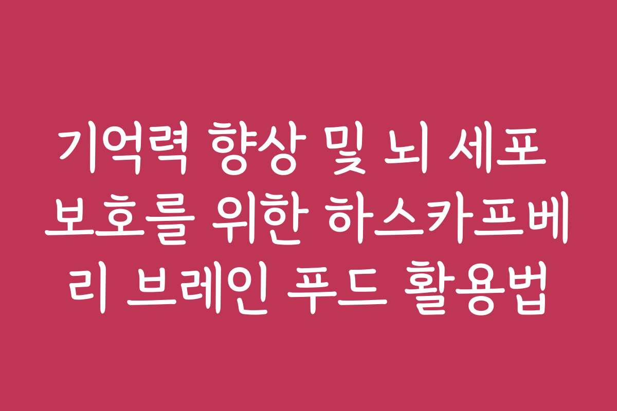 기억력 향상 및 뇌 세포 보호를 위한 하스카프베리 브레인 푸드 활용법 기억력 향상 및 뇌 세포 보호를 위한 하스카프베리 브레인 푸드 활용법