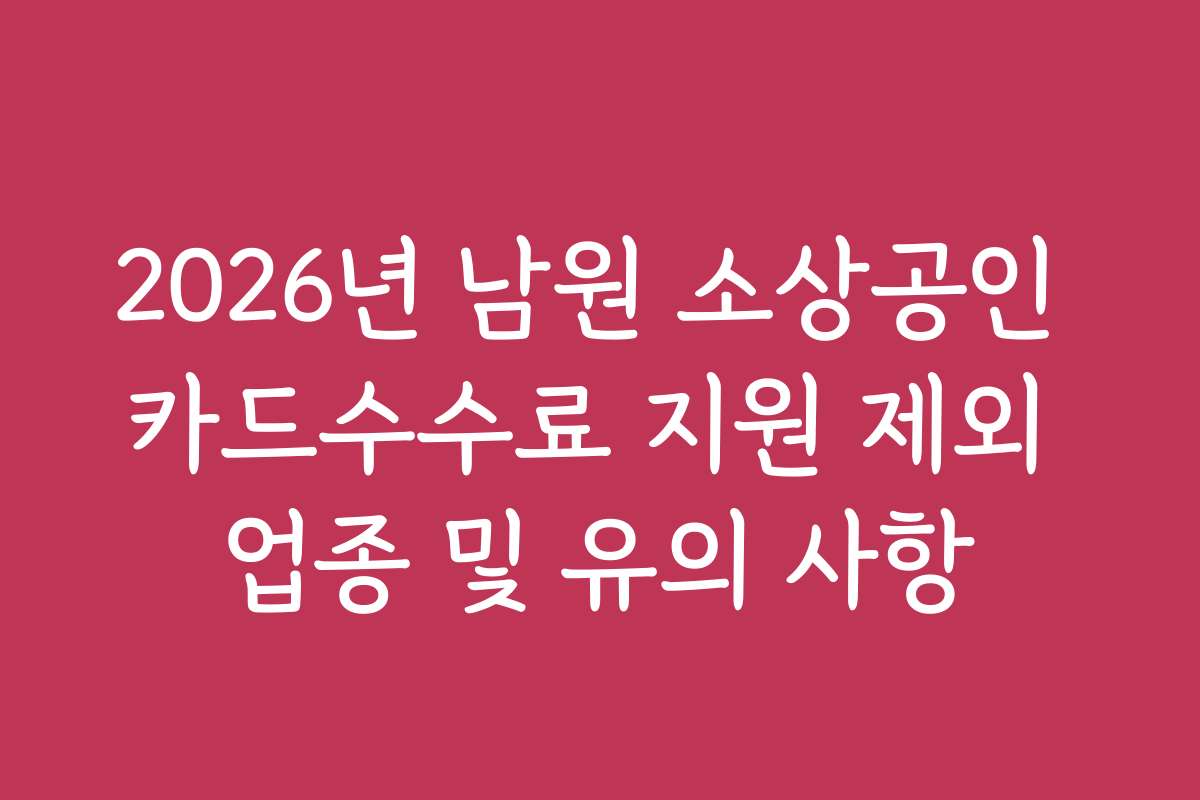 2026년 남원 소상공인 카드수수료 지원 제외 업종 및 유의 사항 2026년 남원 소상공인 카드수수료 지원 제외 업종 및 유의 사항