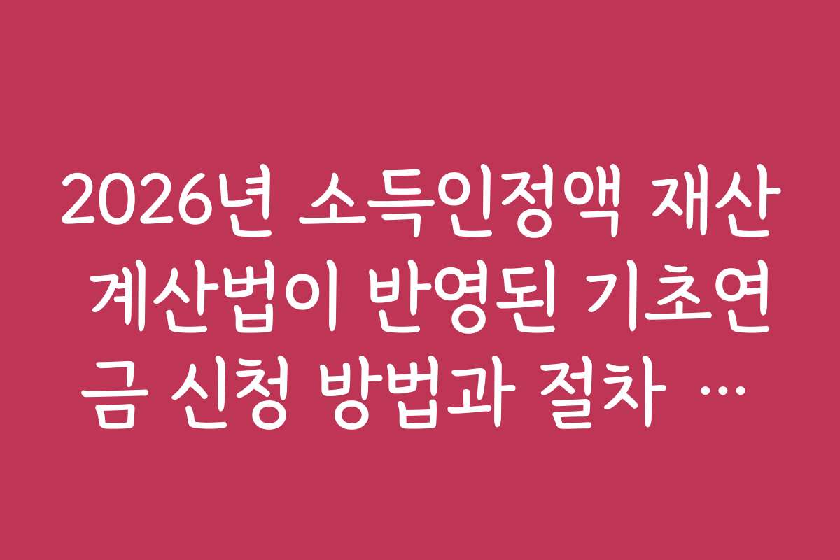 2026년 소득인정액 재산 계산법이 반영된 기초연금 신청 방법과 절차 안내 2026년 소득인정액 재산 계산법이 반영된 기초연금 신청 방법과 절차 안내