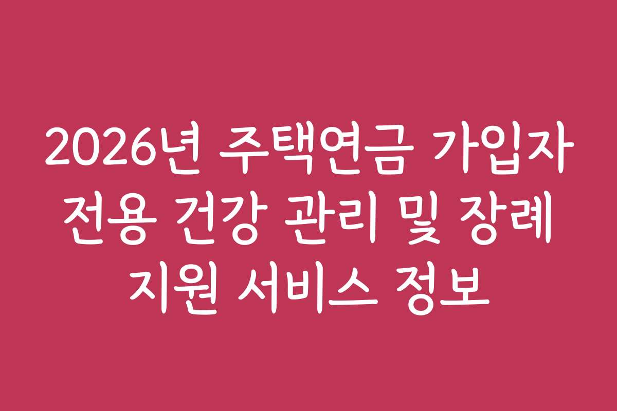2026년 주택연금 가입자 전용 건강 관리 및 장례 지원 서비스 정보