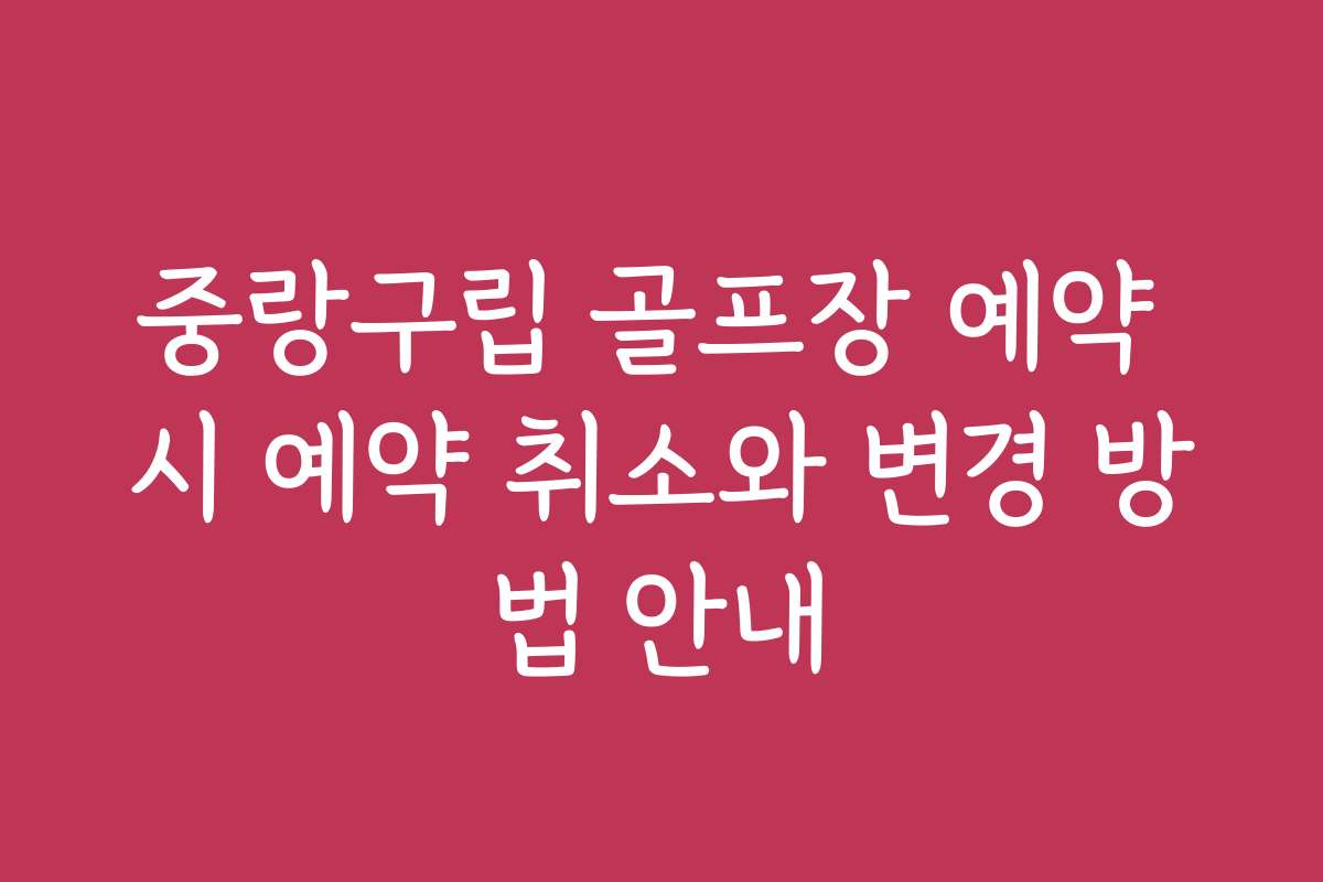 중랑구립 골프장 예약 시 예약 취소와 변경 방법 안내