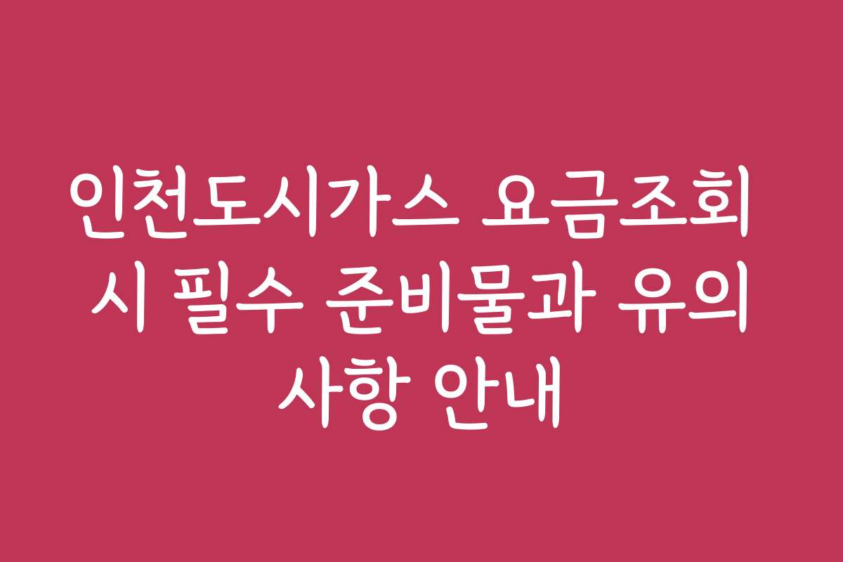 인천도시가스 요금조회 시 필수 준비물과 유의사항 안내