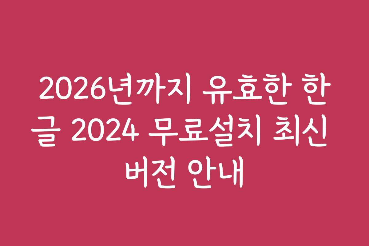 2026년까지 유효한 한글 2024 무료설치 최신 버전 안내
