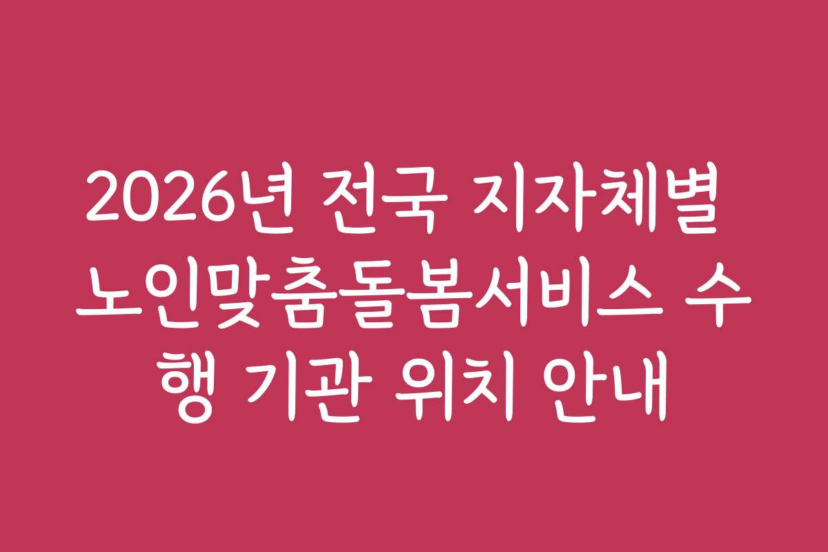 2026년 전국 지자체별 노인맞춤돌봄서비스 수행 기관 위치 안내