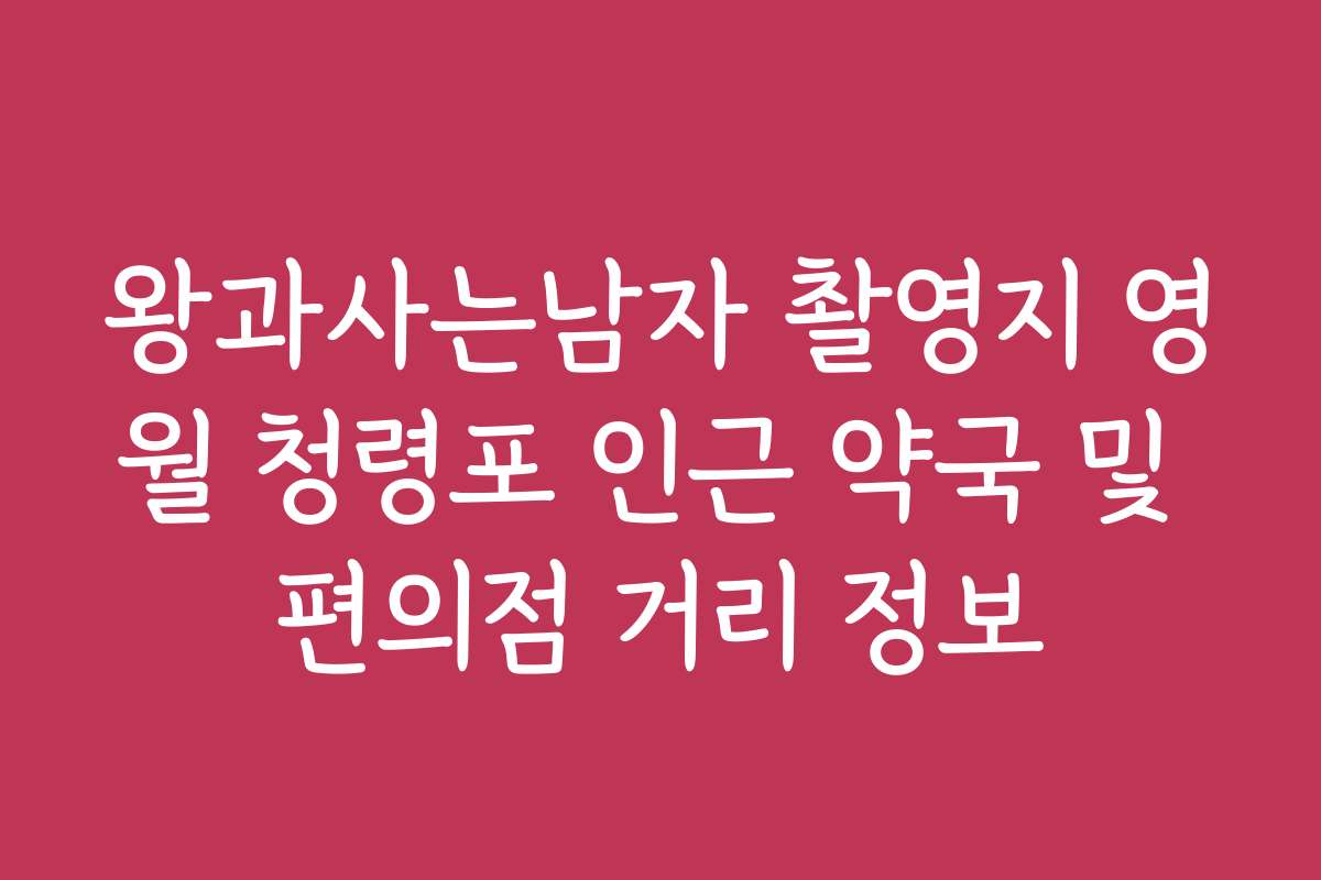 왕과사는남자 촬영지 영월 청령포 인근 약국 및 편의점 거리 정보 왕과사는남자 촬영지 영월 청령포 인근 약국 및 편의점 거리 정보
