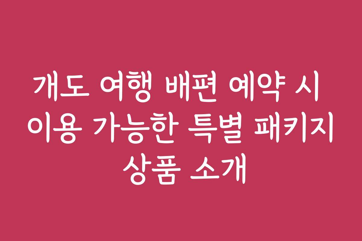 개도 여행 배편 예약 시 이용 가능한 특별 패키지 상품 소개 개도 여행 배편 예약 시 이용 가능한 특별 패키지 상품 소개