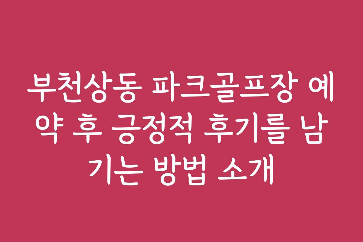 부천상동 파크골프장 예약 후 긍정적 후기를 남기는 방법 소개