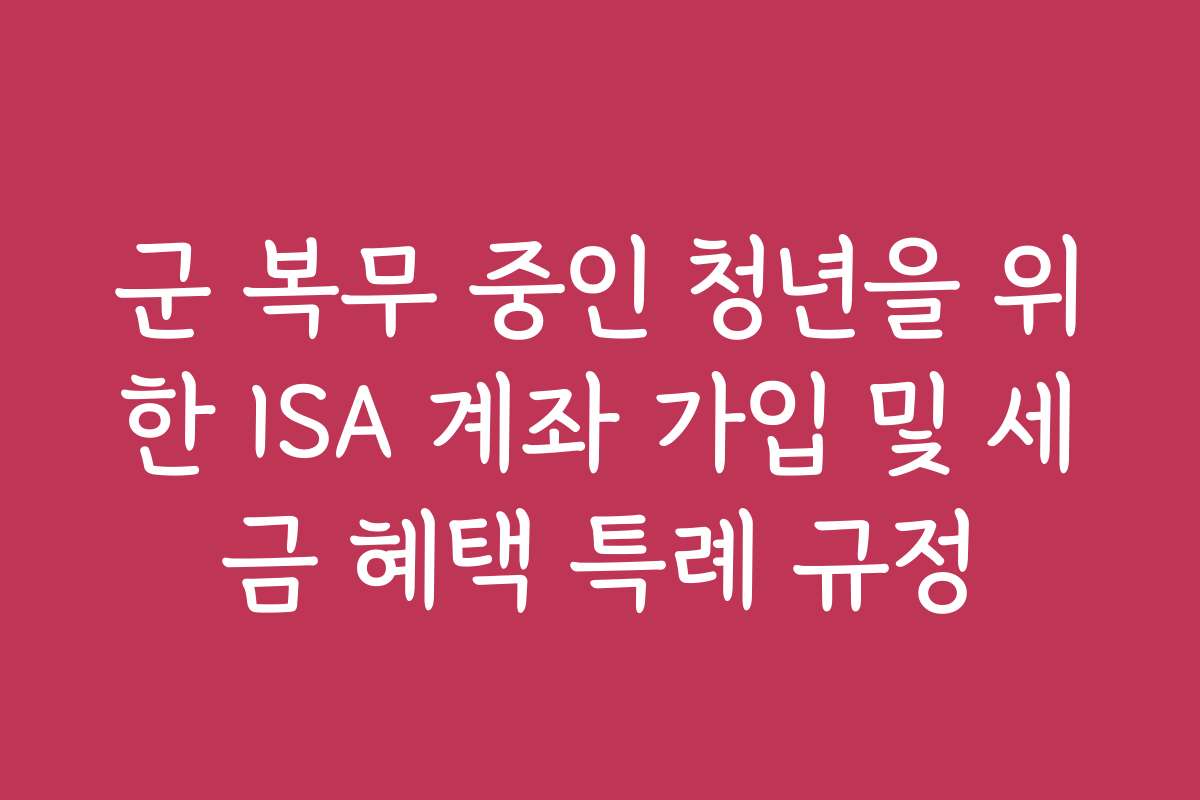 군 복무 중인 청년을 위한 ISA 계좌 가입 및 세금 혜택 특례 규정