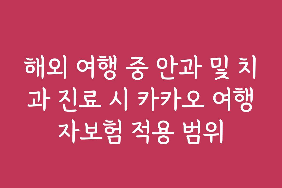 해외 여행 중 안과 및 치과 진료 시 카카오 여행자보험 적용 범위