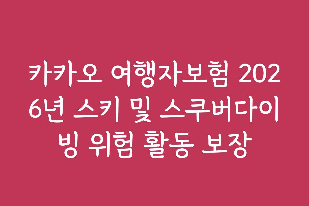 카카오 여행자보험 2026년 스키 및 스쿠버다이빙 위험 활동 보장 카카오 여행자보험 2026년 스키 및 스쿠버다이빙 위험 활동 보장