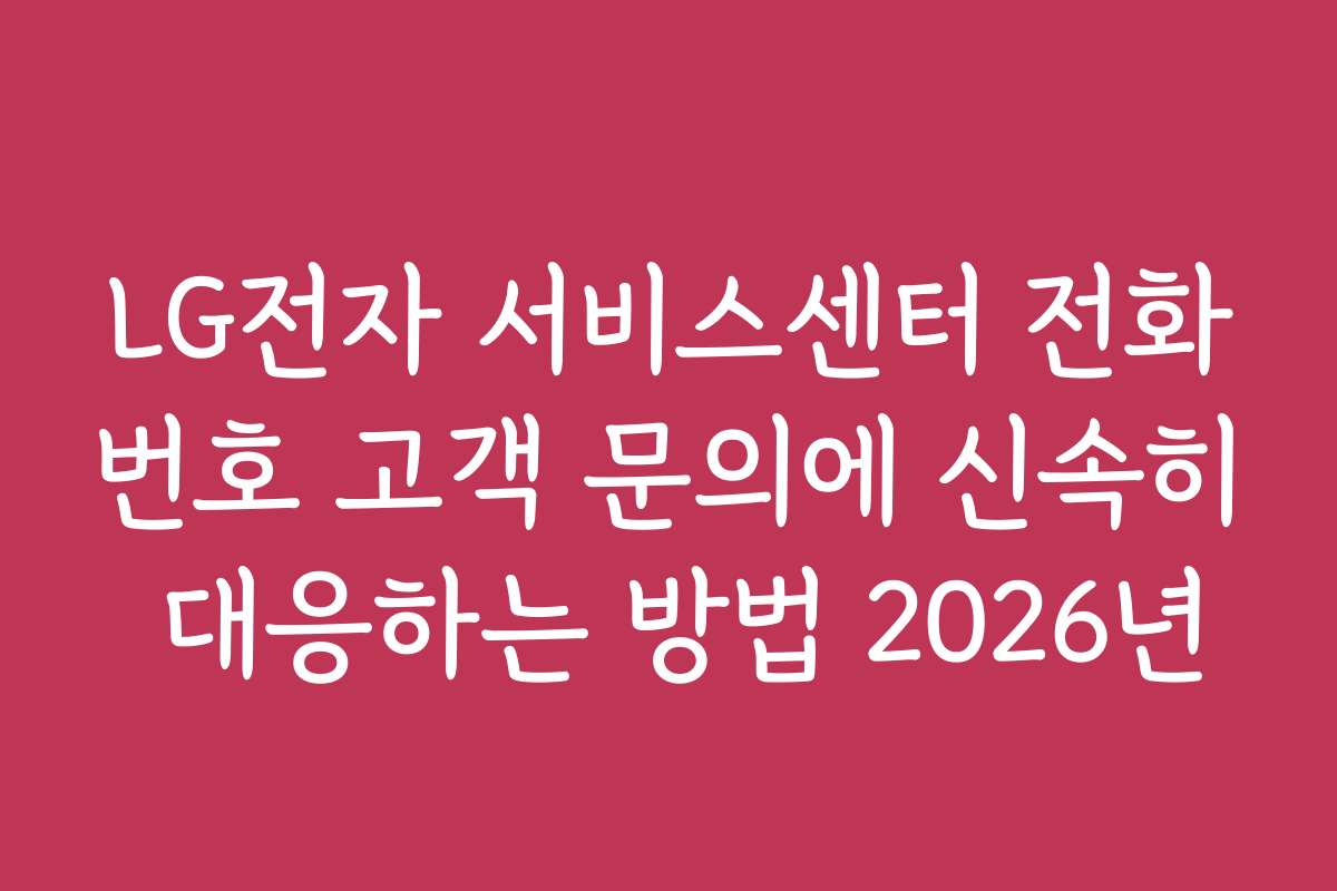 LG전자 서비스센터 전화번호 고객 문의에 신속히 대응하는 방법 2026년