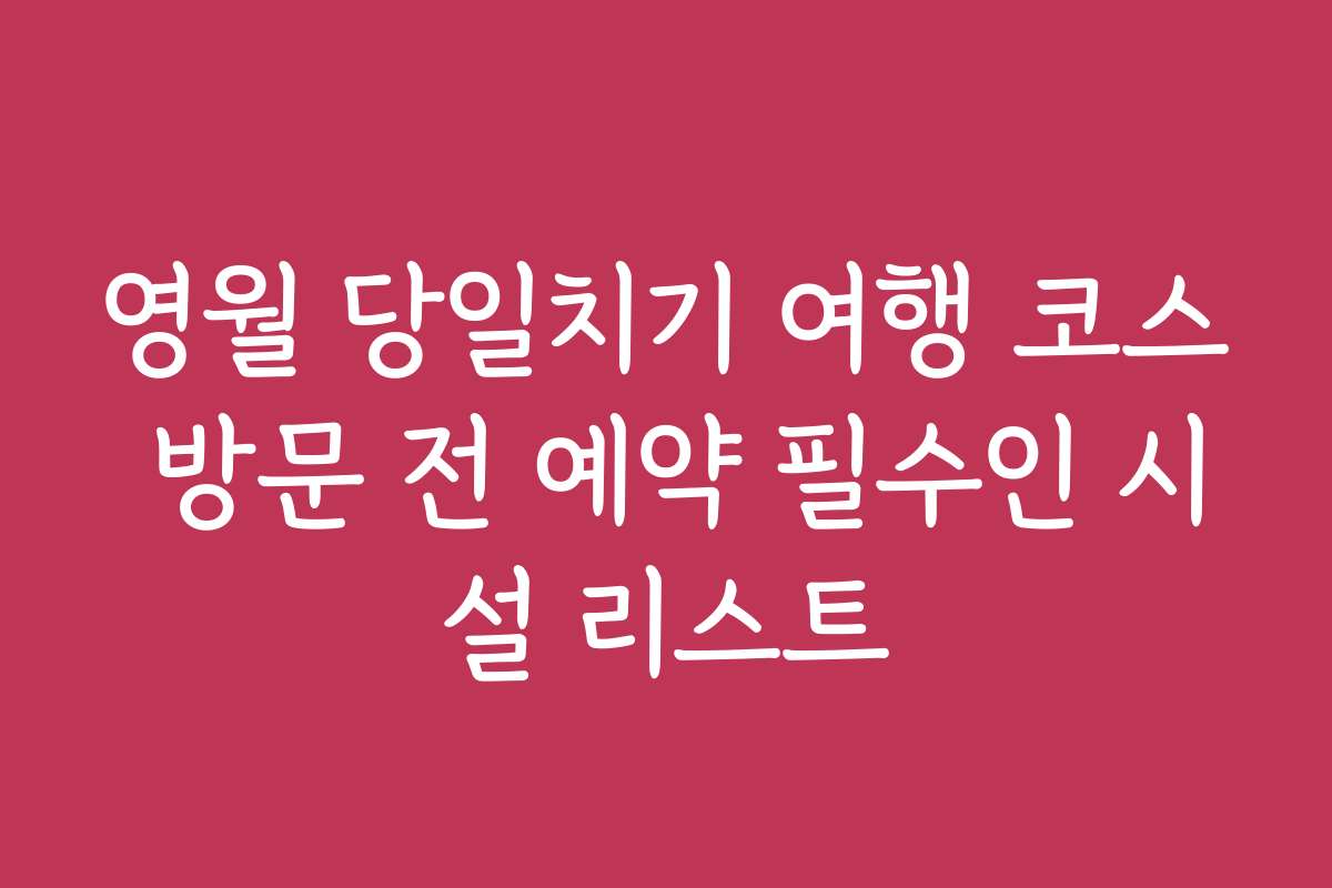 영월 당일치기 여행 코스 방문 전 예약 필수인 시설 리스트
