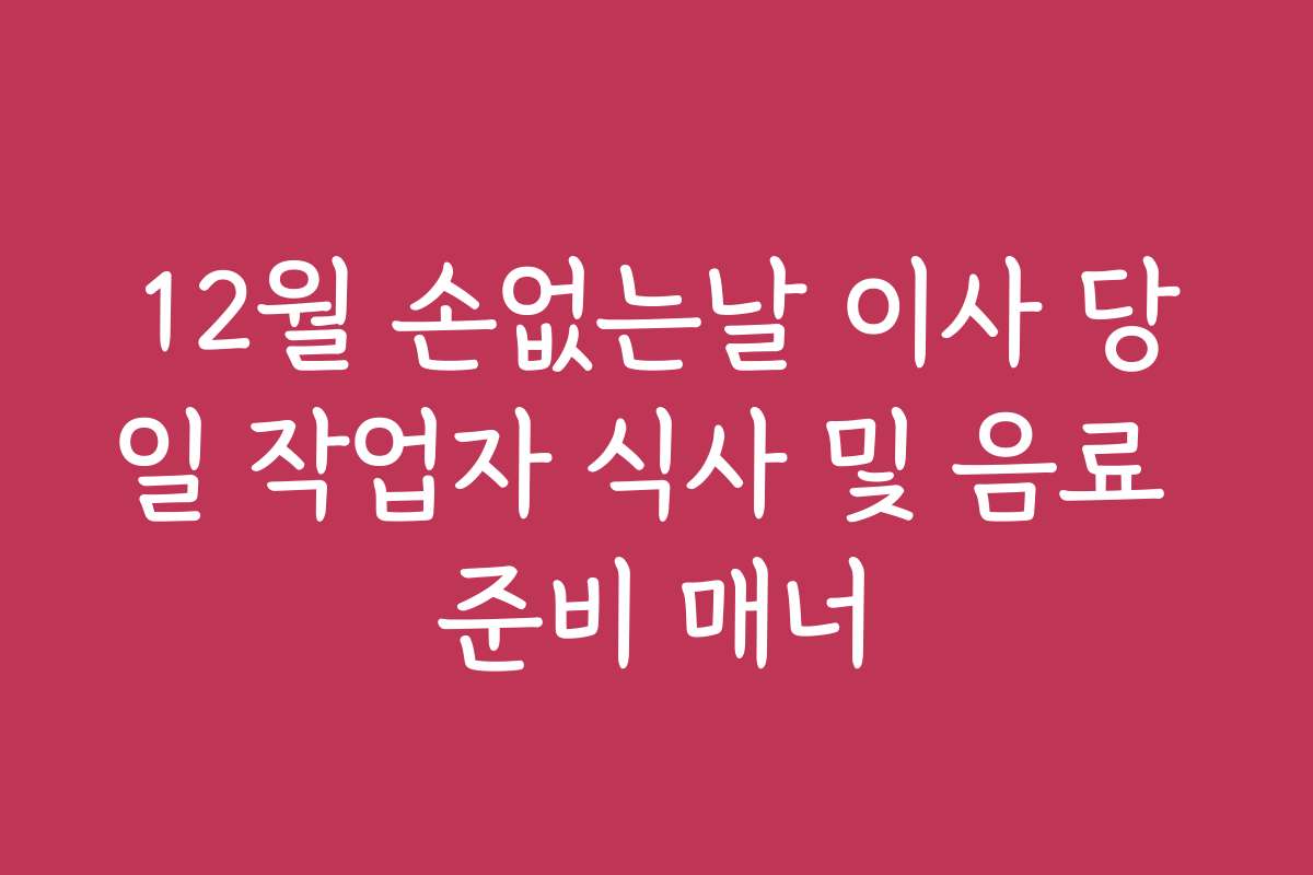 12월 손없는날 이사 당일 작업자 식사 및 음료 준비 매너