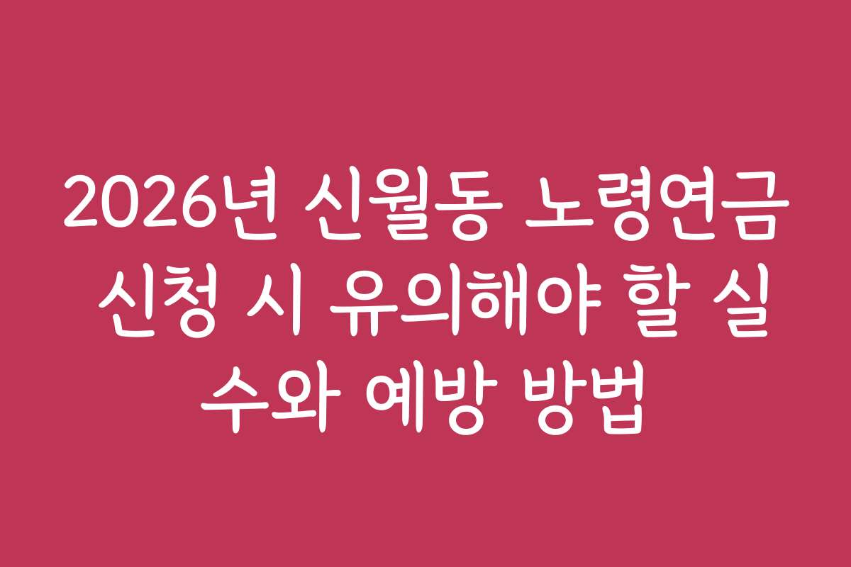 2026년 신월동 노령연금 신청 시 유의해야 할 실수와 예방 방법 2026년 신월동 노령연금 신청 시 유의해야 할 실수와 예방 방법