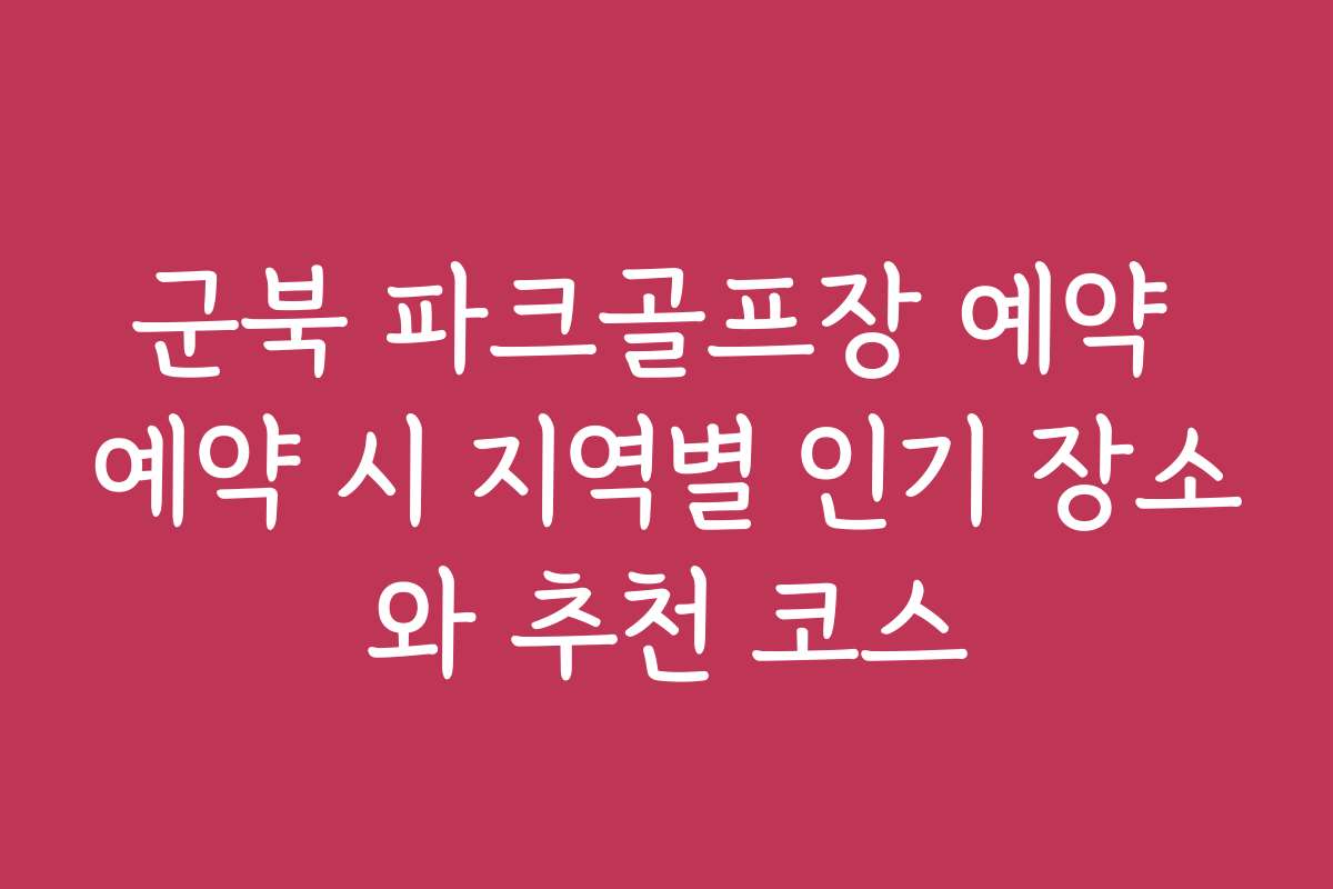 군북 파크골프장 예약 예약 시 지역별 인기 장소와 추천 코스
