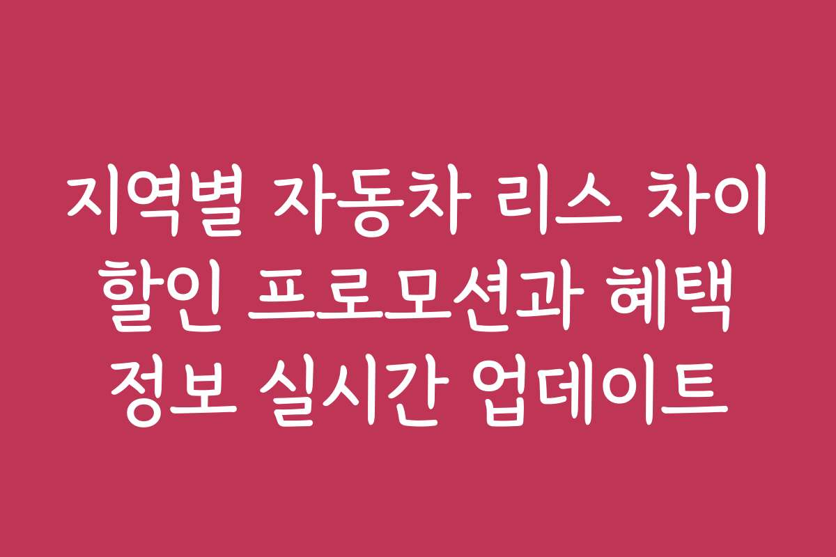 지역별 자동차 리스 차이 할인 프로모션과 혜택 정보 실시간 업데이트