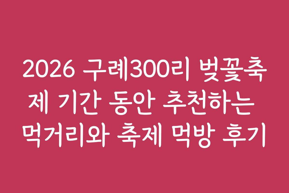 2026 구례300리 벚꽃축제 기간 동안 추천하는 먹거리와 축제 먹방 후기