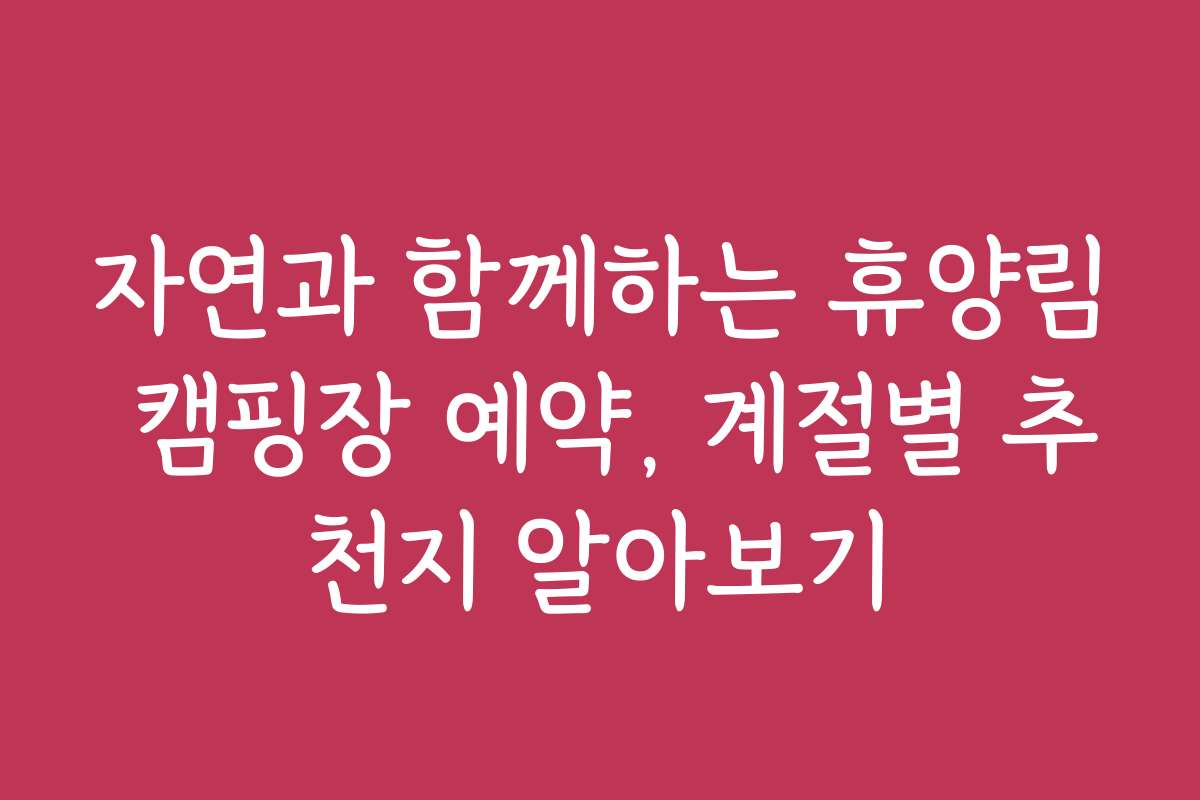 자연과 함께하는 휴양림 캠핑장 예약, 계절별 추천지 알아보기