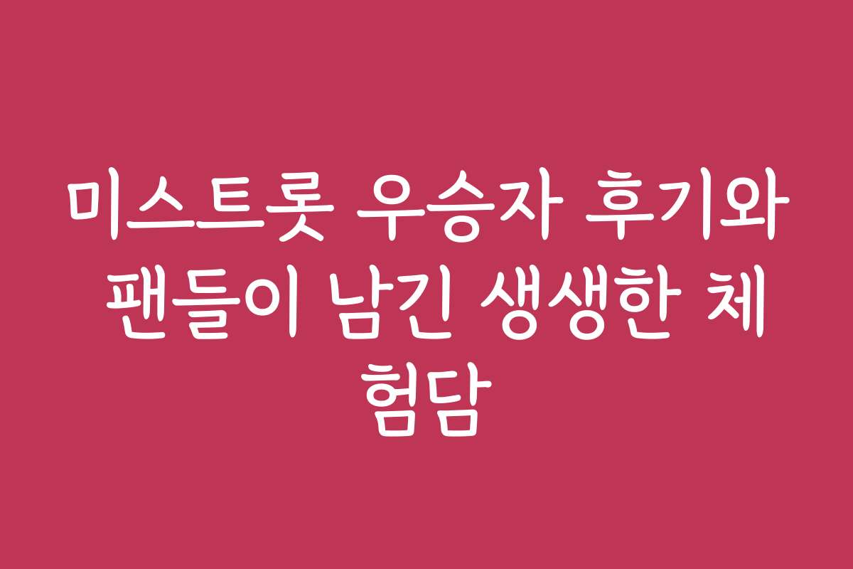 미스트롯 우승자 후기와 팬들이 남긴 생생한 체험담