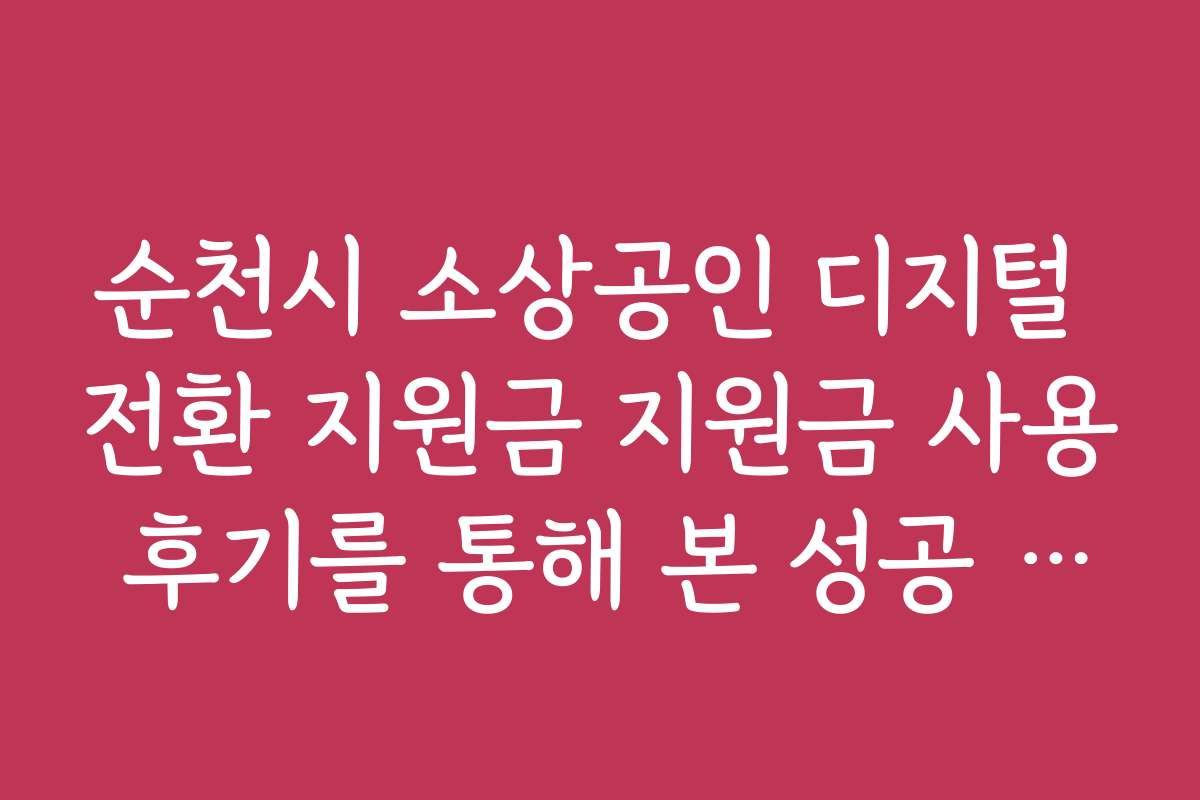 순천시 소상공인 디지털 전환 지원금 지원금 사용 후기를 통해 본 성공 비법