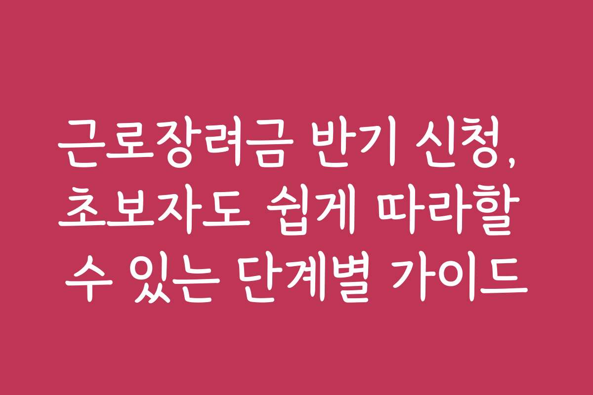 근로장려금 반기 신청, 초보자도 쉽게 따라할 수 있는 단계별 가이드