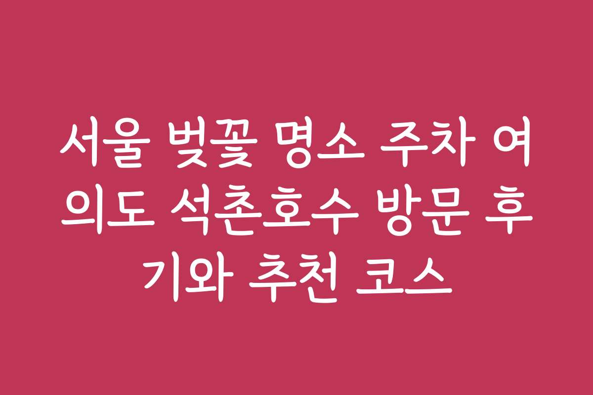 서울 벚꽃 명소 주차 여의도 석촌호수 방문 후기와 추천 코스