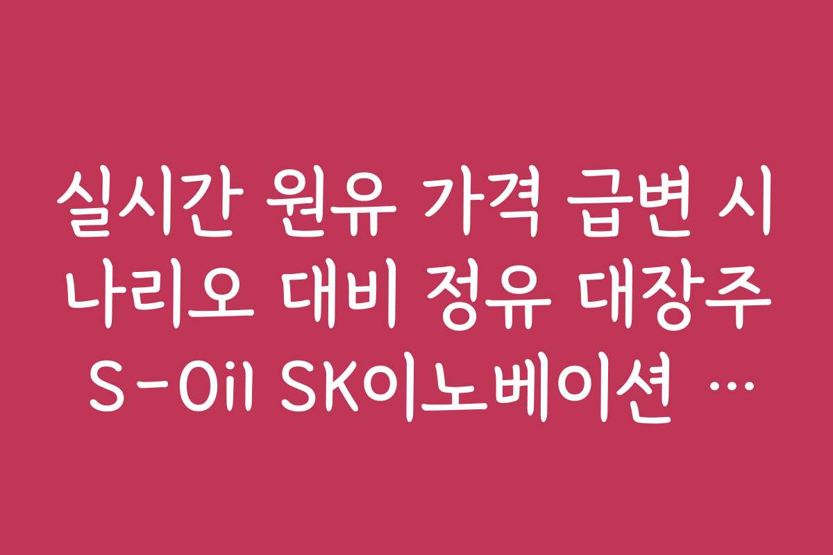 실시간 원유 가격 급변 시나리오 대비 정유 대장주 S-Oil SK이노베이션 전략 실시간 원유 가격 급변 시나리오 대비 정유 대장주 S-Oil SK이노베이션 전략