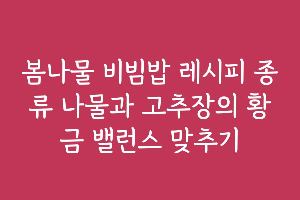 봄나물 비빔밥 레시피 종류 나물과 고추장의 황금 밸런스 맞추기 봄나물 비빔밥 레시피 종류 나물과 고추장의 황금 밸런스 맞추기