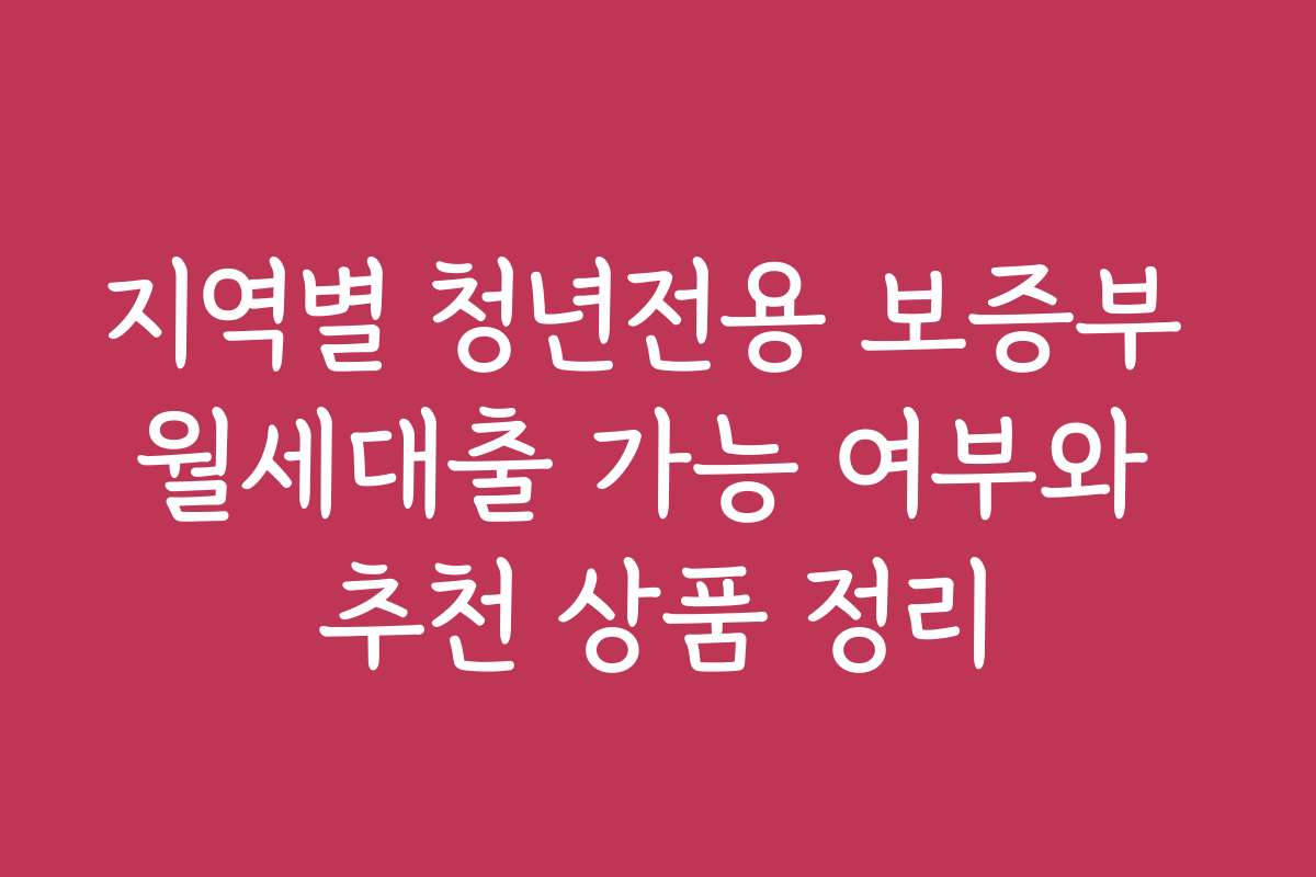 지역별 청년전용 보증부 월세대출 가능 여부와 추천 상품 정리