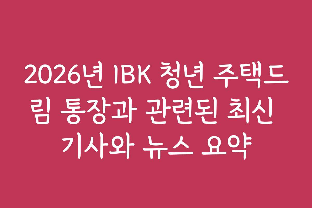 2026년 IBK 청년 주택드림 통장과 관련된 최신 기사와 뉴스 요약