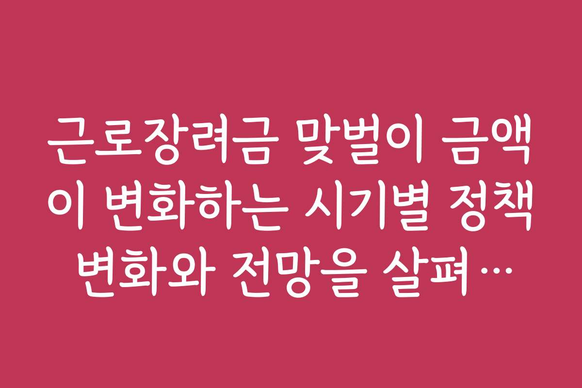 근로장려금 맞벌이 금액이 변화하는 시기별 정책 변화와 전망을 살펴보세요